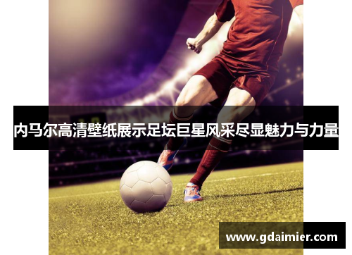 内马尔高清壁纸展示足坛巨星风采尽显魅力与力量