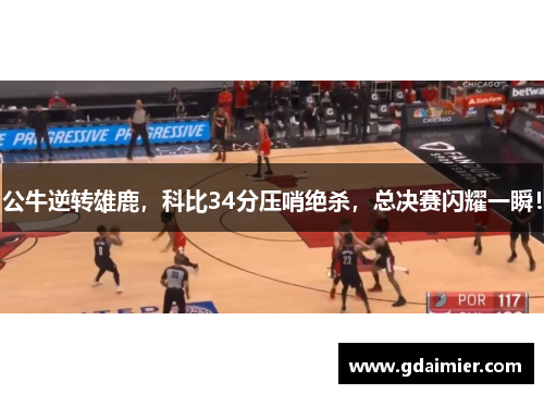 公牛逆转雄鹿，科比34分压哨绝杀，总决赛闪耀一瞬！