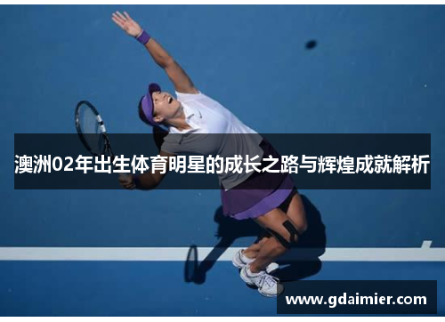 澳洲02年出生体育明星的成长之路与辉煌成就解析