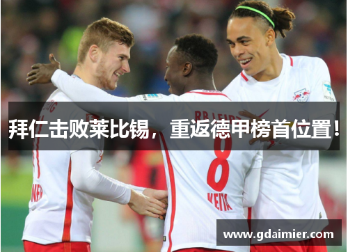 拜仁击败莱比锡，重返德甲榜首位置！