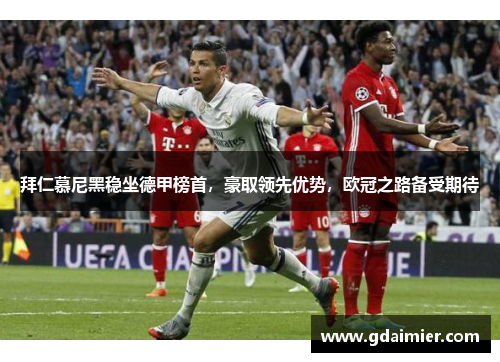 拜仁慕尼黑稳坐德甲榜首，豪取领先优势，欧冠之路备受期待