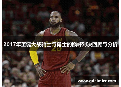 2017年圣诞大战骑士与勇士的巅峰对决回顾与分析